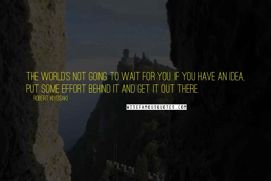 Robert Kiyosaki Quotes: The world's not going to wait for you. If you have an idea, put some effort behind it and get it out there.