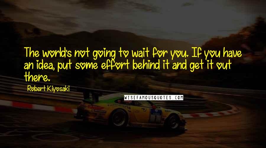 Robert Kiyosaki Quotes: The world's not going to wait for you. If you have an idea, put some effort behind it and get it out there.