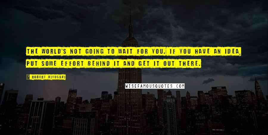 Robert Kiyosaki Quotes: The world's not going to wait for you. If you have an idea, put some effort behind it and get it out there.