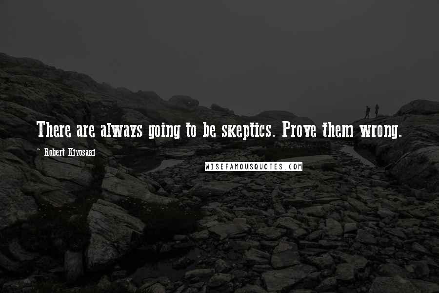 Robert Kiyosaki Quotes: There are always going to be skeptics. Prove them wrong.