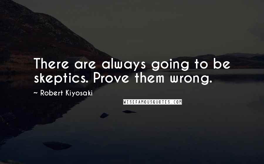 Robert Kiyosaki Quotes: There are always going to be skeptics. Prove them wrong.