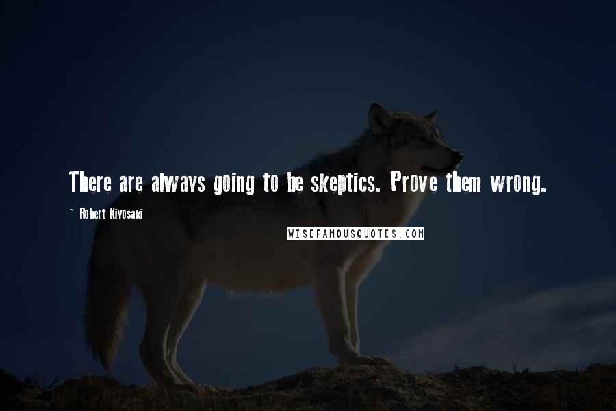 Robert Kiyosaki Quotes: There are always going to be skeptics. Prove them wrong.