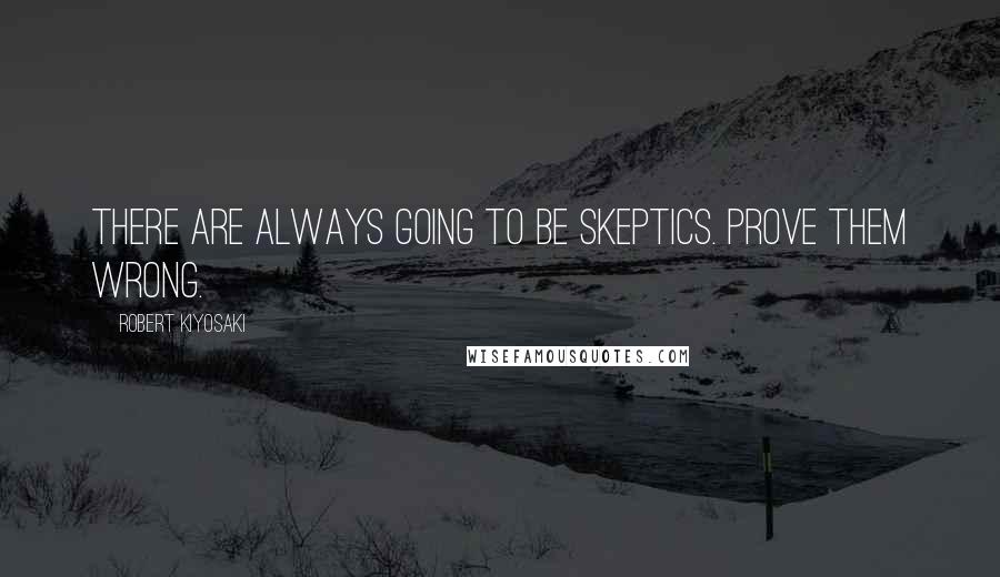 Robert Kiyosaki Quotes: There are always going to be skeptics. Prove them wrong.