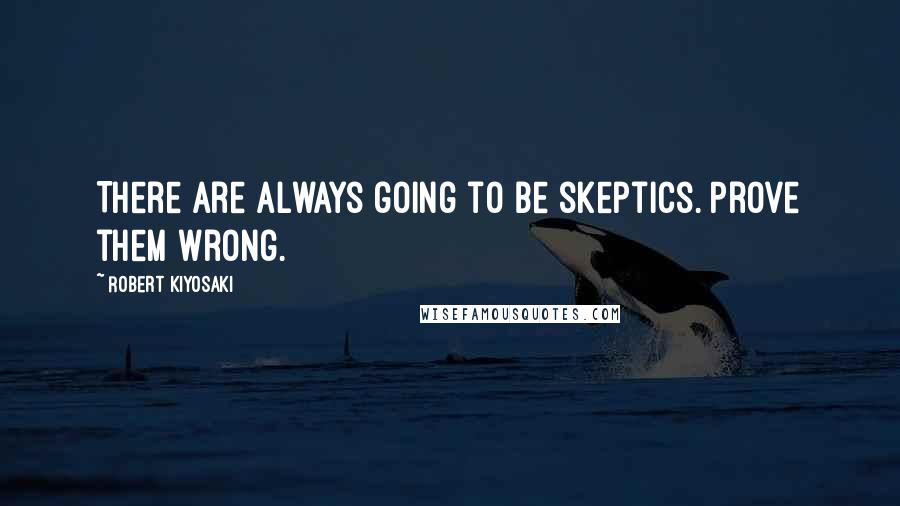 Robert Kiyosaki Quotes: There are always going to be skeptics. Prove them wrong.