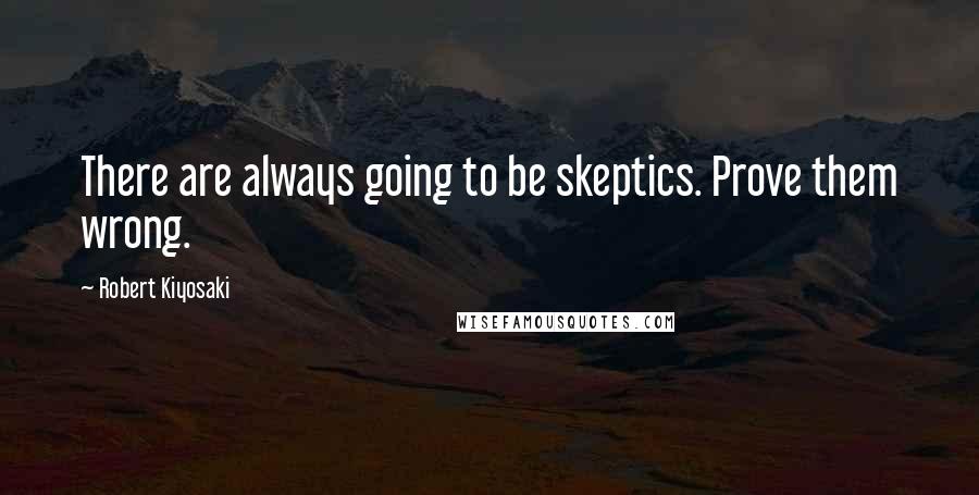 Robert Kiyosaki Quotes: There are always going to be skeptics. Prove them wrong.