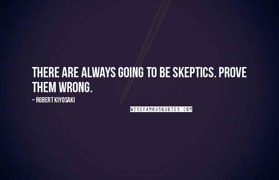 Robert Kiyosaki Quotes: There are always going to be skeptics. Prove them wrong.