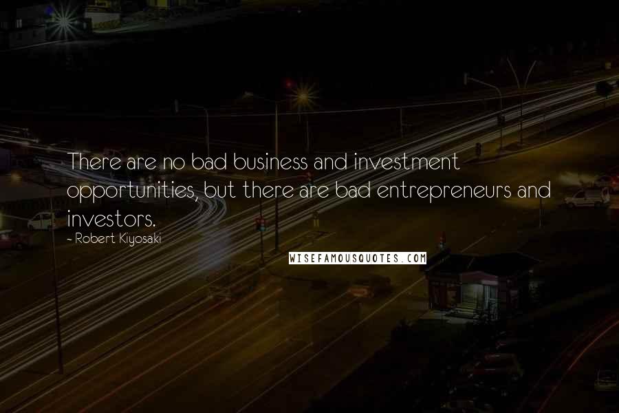 Robert Kiyosaki Quotes: There are no bad business and investment opportunities, but there are bad entrepreneurs and investors.