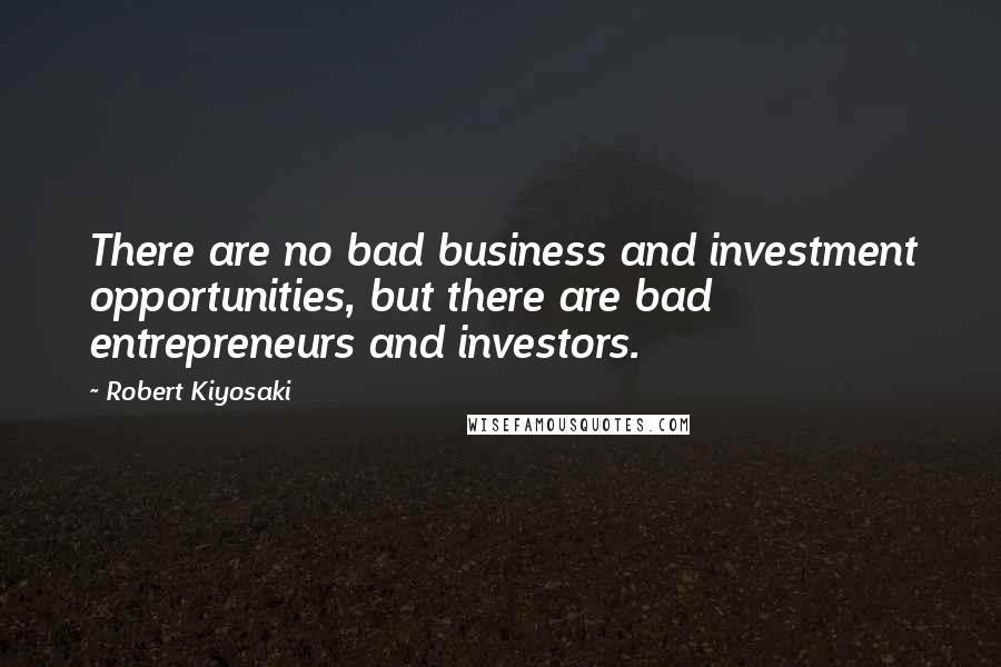 Robert Kiyosaki Quotes: There are no bad business and investment opportunities, but there are bad entrepreneurs and investors.