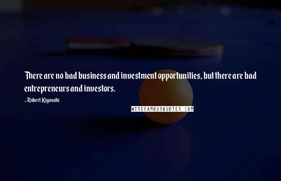 Robert Kiyosaki Quotes: There are no bad business and investment opportunities, but there are bad entrepreneurs and investors.