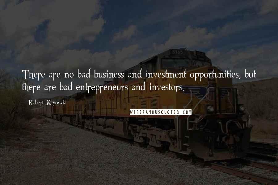 Robert Kiyosaki Quotes: There are no bad business and investment opportunities, but there are bad entrepreneurs and investors.