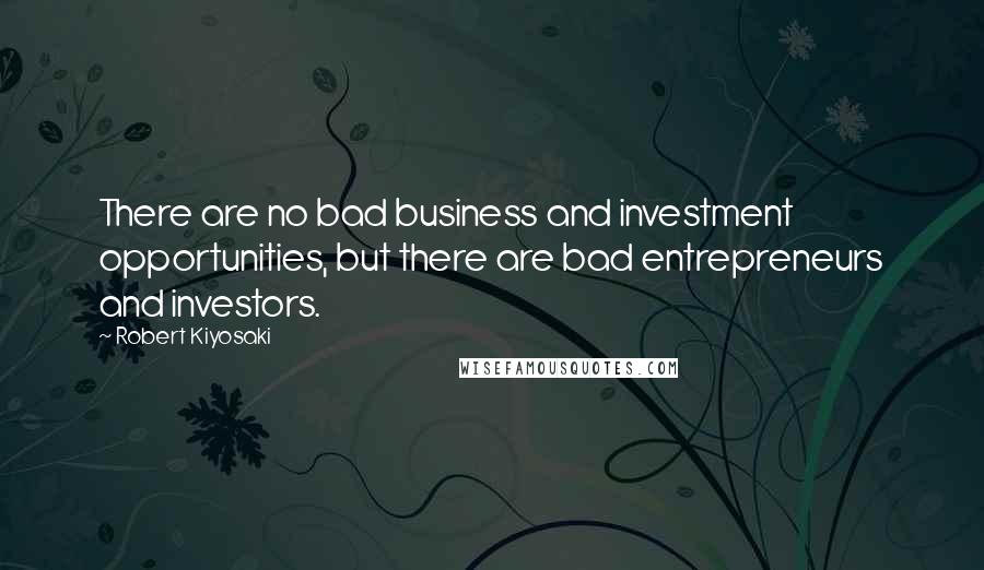 Robert Kiyosaki Quotes: There are no bad business and investment opportunities, but there are bad entrepreneurs and investors.