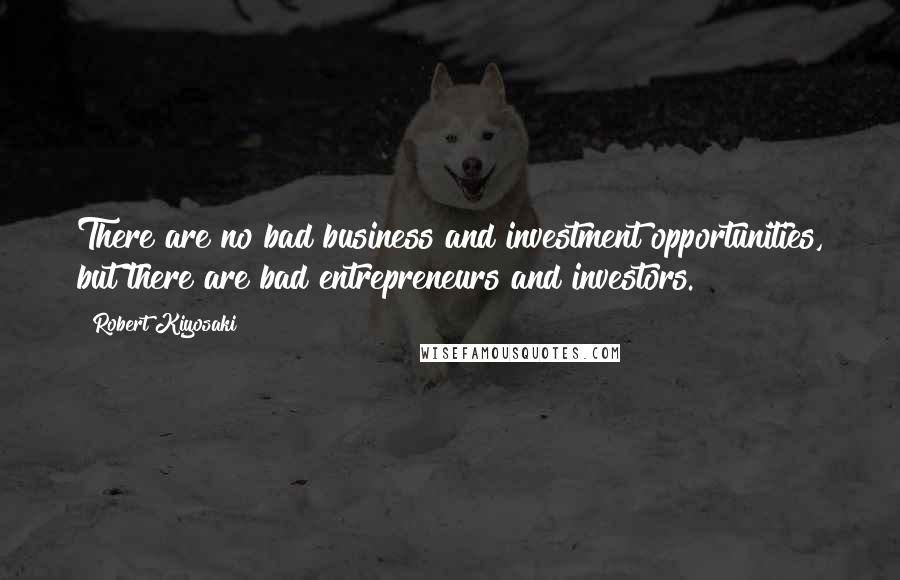 Robert Kiyosaki Quotes: There are no bad business and investment opportunities, but there are bad entrepreneurs and investors.