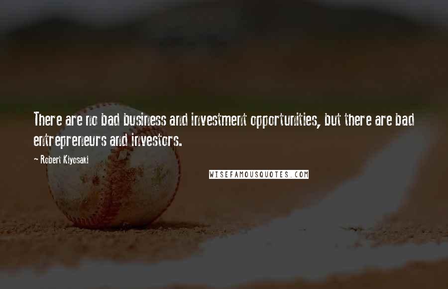 Robert Kiyosaki Quotes: There are no bad business and investment opportunities, but there are bad entrepreneurs and investors.