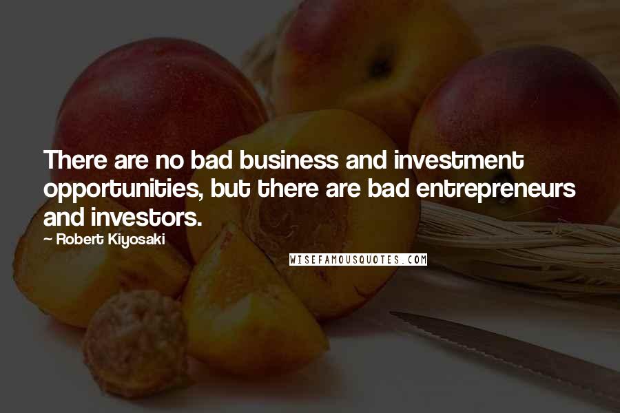 Robert Kiyosaki Quotes: There are no bad business and investment opportunities, but there are bad entrepreneurs and investors.