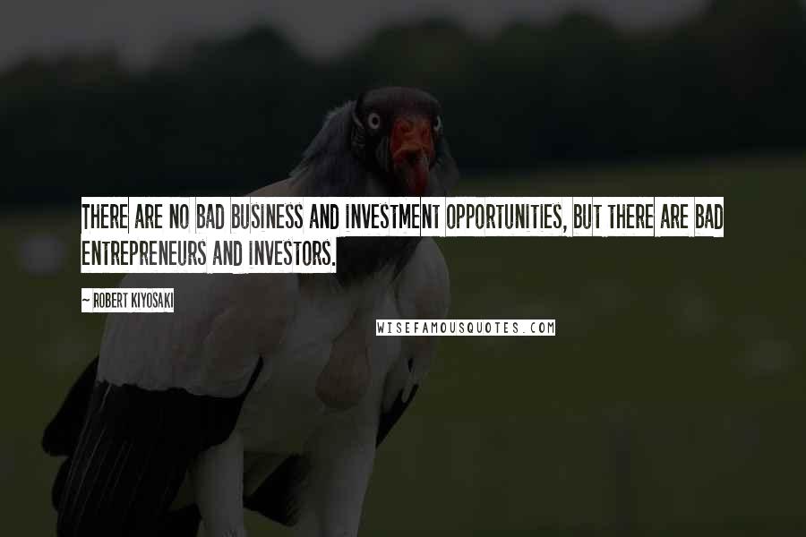 Robert Kiyosaki Quotes: There are no bad business and investment opportunities, but there are bad entrepreneurs and investors.