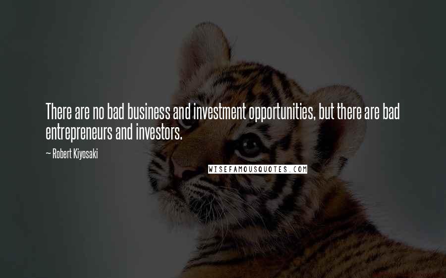 Robert Kiyosaki Quotes: There are no bad business and investment opportunities, but there are bad entrepreneurs and investors.