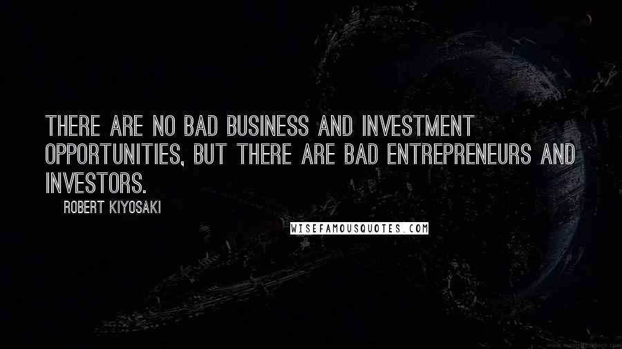 Robert Kiyosaki Quotes: There are no bad business and investment opportunities, but there are bad entrepreneurs and investors.