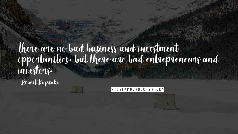 Robert Kiyosaki Quotes: There are no bad business and investment opportunities, but there are bad entrepreneurs and investors.