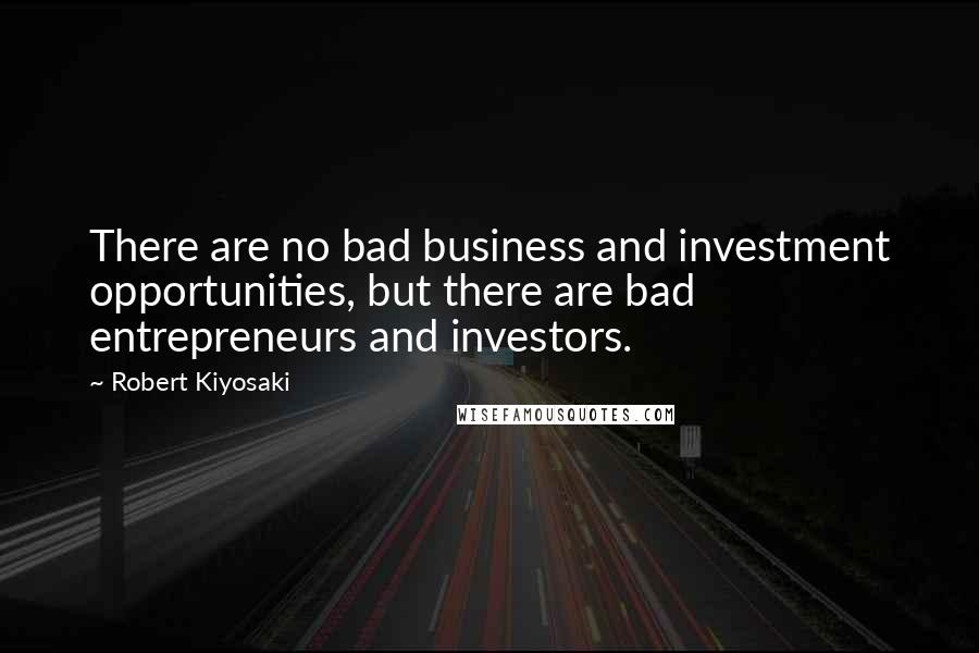 Robert Kiyosaki Quotes: There are no bad business and investment opportunities, but there are bad entrepreneurs and investors.