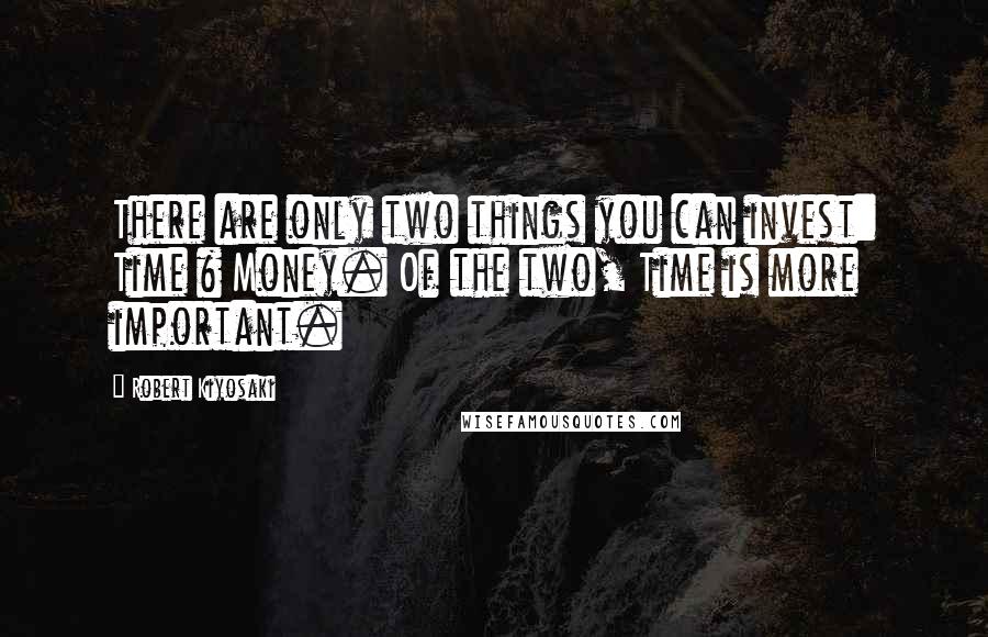 Robert Kiyosaki Quotes: There are only two things you can invest: Time & Money. Of the two, Time is more important.
