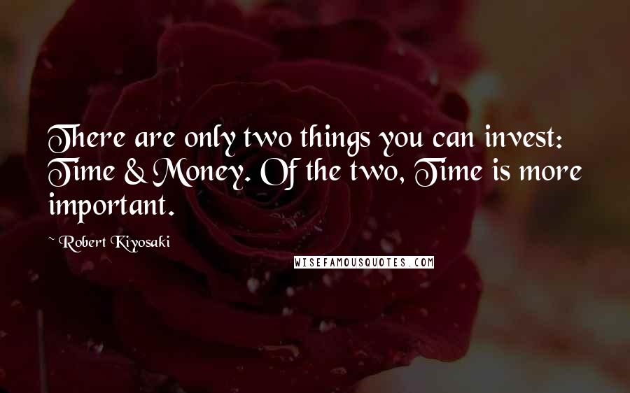 Robert Kiyosaki Quotes: There are only two things you can invest: Time & Money. Of the two, Time is more important.