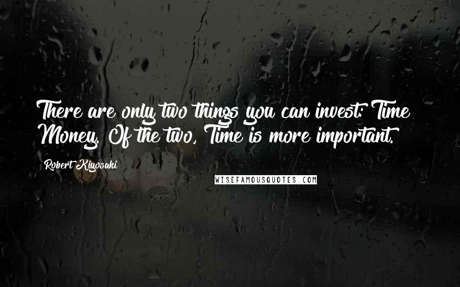 Robert Kiyosaki Quotes: There are only two things you can invest: Time & Money. Of the two, Time is more important.