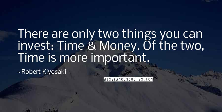 Robert Kiyosaki Quotes: There are only two things you can invest: Time & Money. Of the two, Time is more important.
