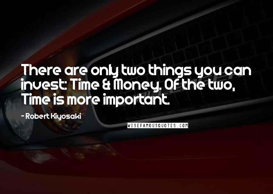 Robert Kiyosaki Quotes: There are only two things you can invest: Time & Money. Of the two, Time is more important.