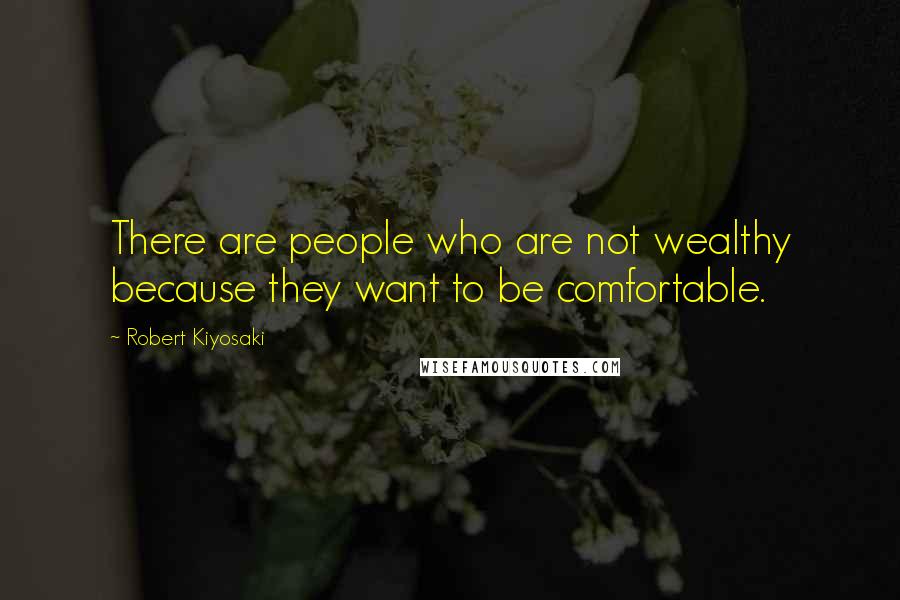 Robert Kiyosaki Quotes: There are people who are not wealthy because they want to be comfortable.