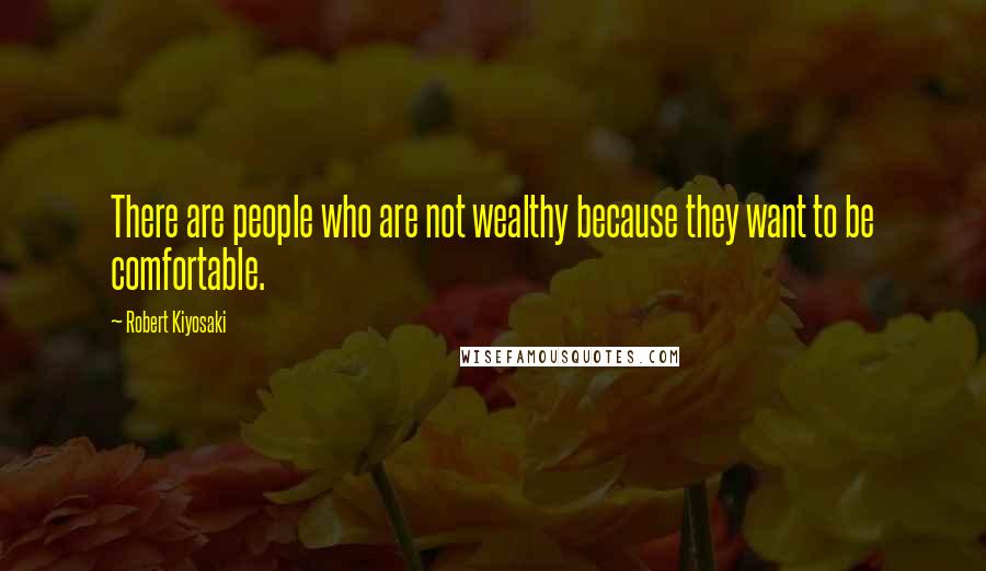 Robert Kiyosaki Quotes: There are people who are not wealthy because they want to be comfortable.