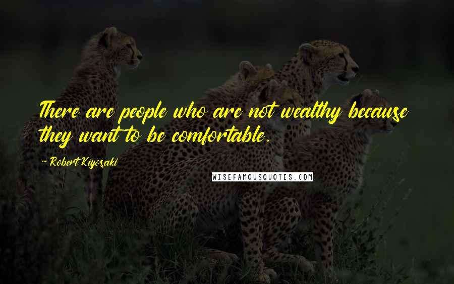 Robert Kiyosaki Quotes: There are people who are not wealthy because they want to be comfortable.