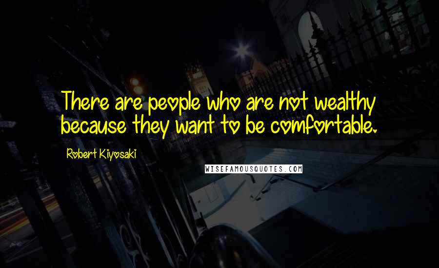 Robert Kiyosaki Quotes: There are people who are not wealthy because they want to be comfortable.