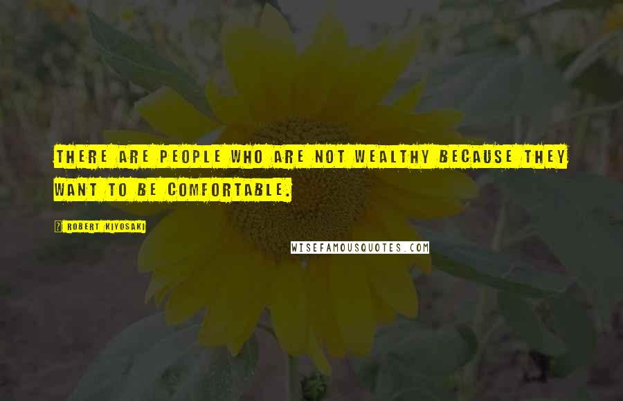 Robert Kiyosaki Quotes: There are people who are not wealthy because they want to be comfortable.