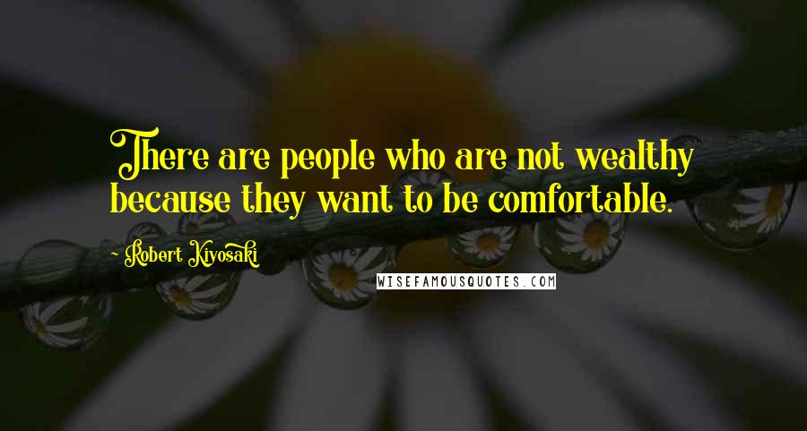 Robert Kiyosaki Quotes: There are people who are not wealthy because they want to be comfortable.