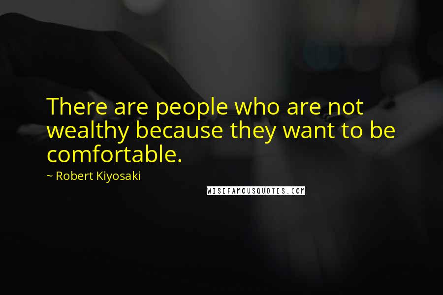 Robert Kiyosaki Quotes: There are people who are not wealthy because they want to be comfortable.
