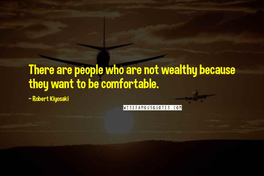 Robert Kiyosaki Quotes: There are people who are not wealthy because they want to be comfortable.