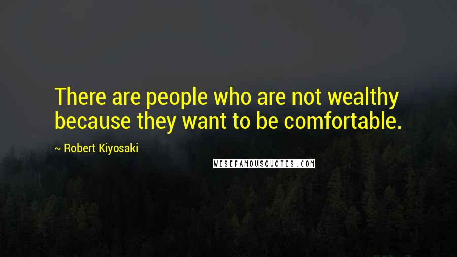 Robert Kiyosaki Quotes: There are people who are not wealthy because they want to be comfortable.