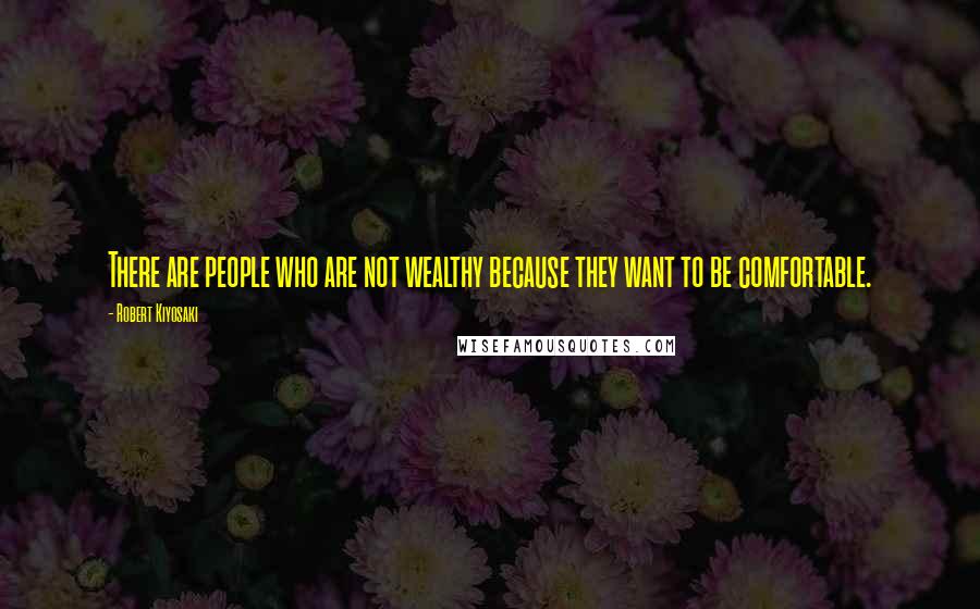 Robert Kiyosaki Quotes: There are people who are not wealthy because they want to be comfortable.
