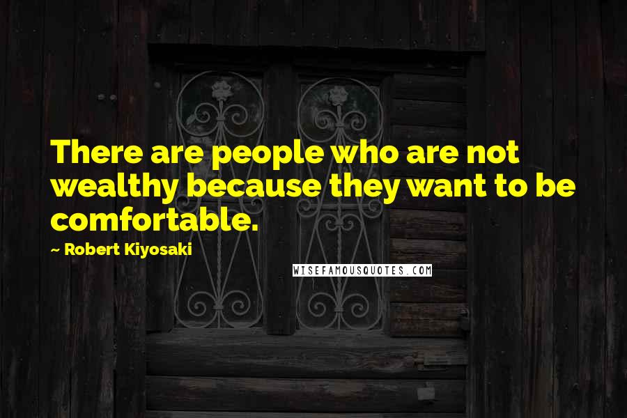 Robert Kiyosaki Quotes: There are people who are not wealthy because they want to be comfortable.
