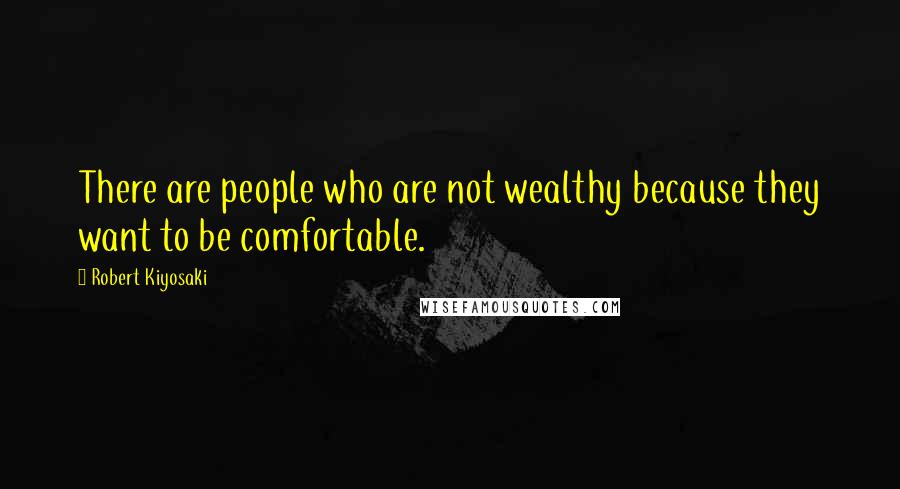 Robert Kiyosaki Quotes: There are people who are not wealthy because they want to be comfortable.
