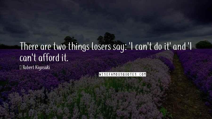 Robert Kiyosaki Quotes: There are two things losers say: 'I can't do it' and 'I can't afford it.