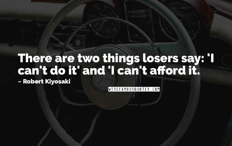 Robert Kiyosaki Quotes: There are two things losers say: 'I can't do it' and 'I can't afford it.