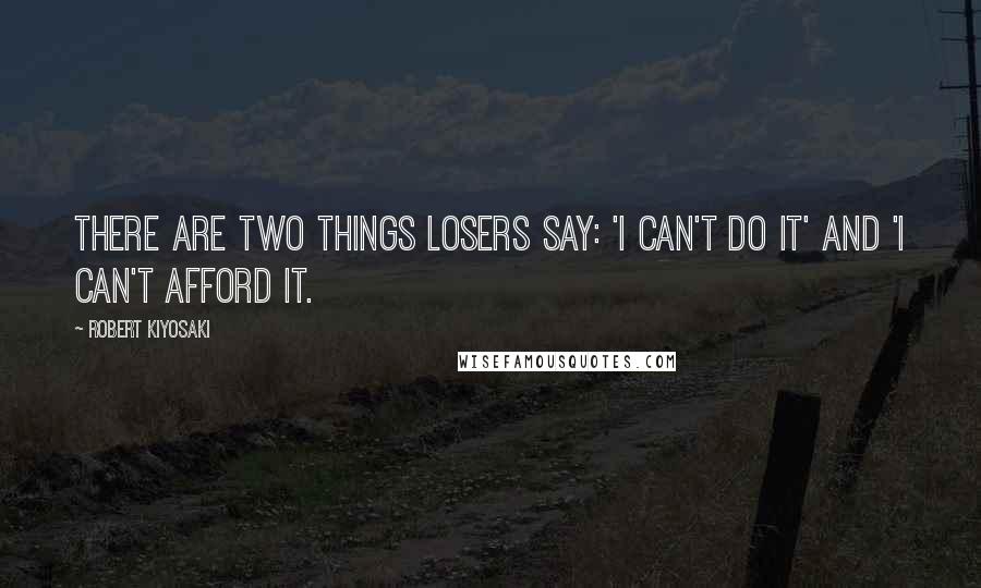 Robert Kiyosaki Quotes: There are two things losers say: 'I can't do it' and 'I can't afford it.