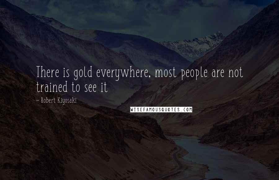 Robert Kiyosaki Quotes: There is gold everywhere, most people are not trained to see it