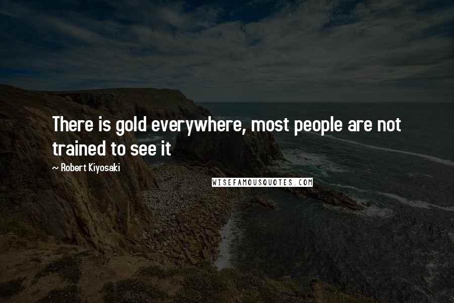 Robert Kiyosaki Quotes: There is gold everywhere, most people are not trained to see it