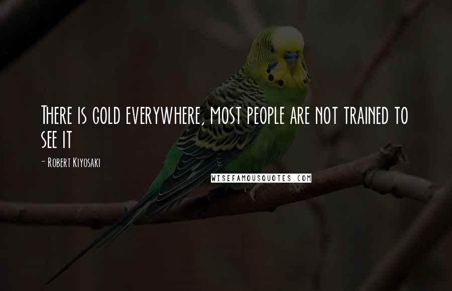 Robert Kiyosaki Quotes: There is gold everywhere, most people are not trained to see it