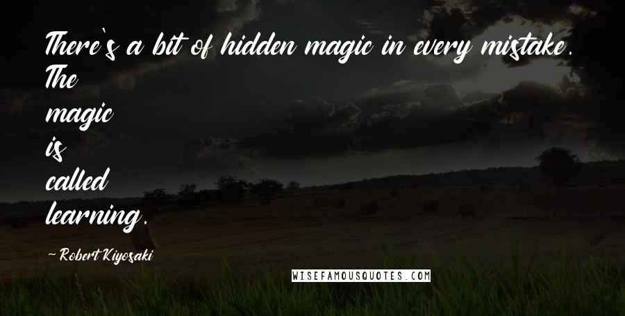 Robert Kiyosaki Quotes: There's a bit of hidden magic in every mistake. The magic is called learning.