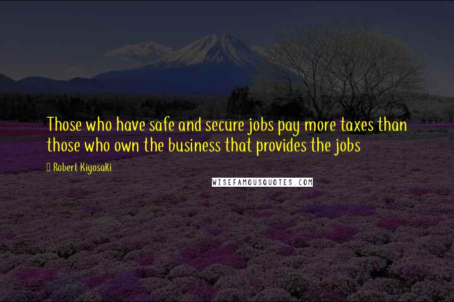 Robert Kiyosaki Quotes: Those who have safe and secure jobs pay more taxes than those who own the business that provides the jobs