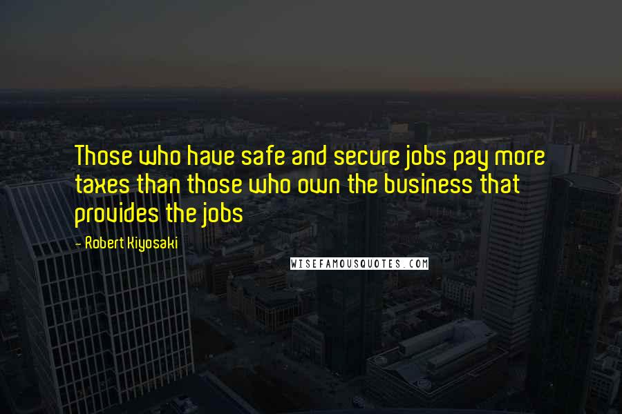 Robert Kiyosaki Quotes: Those who have safe and secure jobs pay more taxes than those who own the business that provides the jobs