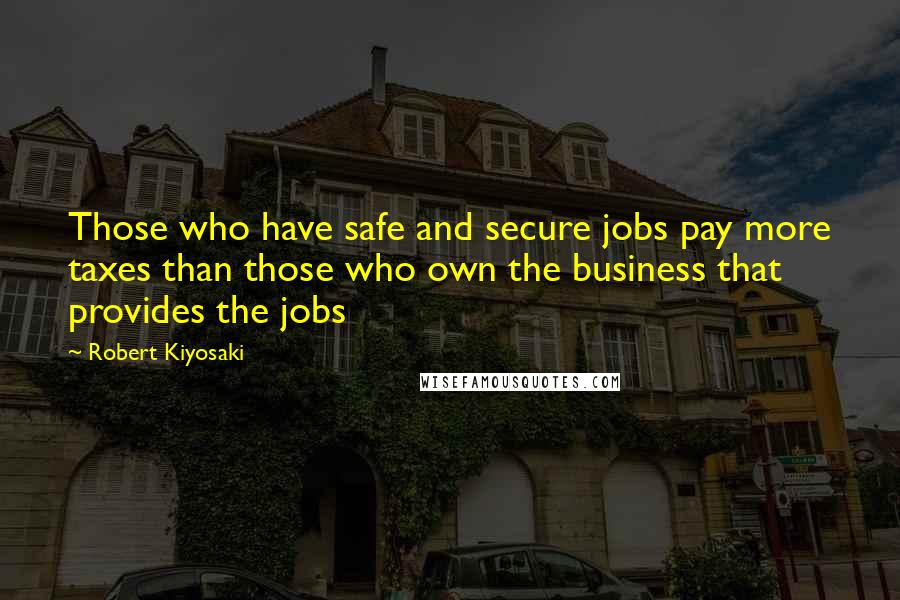Robert Kiyosaki Quotes: Those who have safe and secure jobs pay more taxes than those who own the business that provides the jobs